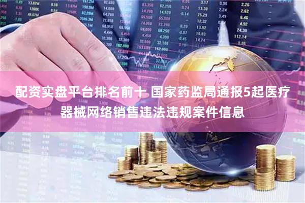 配资实盘平台排名前十 国家药监局通报5起医疗器械网络销售违法违规案件信息