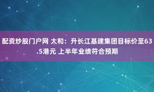 配资炒股门户网 大和：升长江基建集团目标价至63.5港元 上半年业绩符合预期