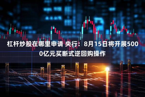 杠杆炒股在哪里申请 央行：8月15日将开展5000亿元买断式逆回购操作
