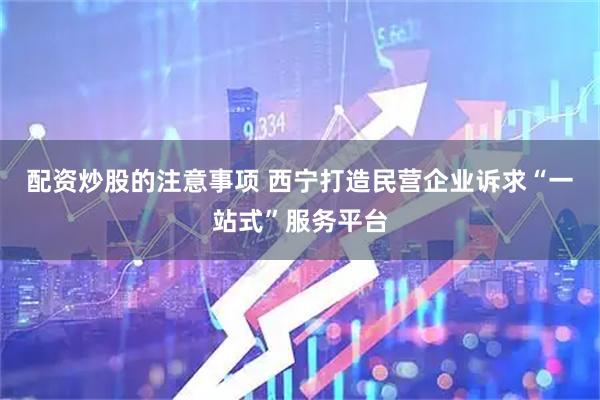 配资炒股的注意事项 西宁打造民营企业诉求“一站式”服务平台