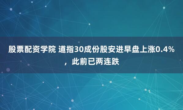 股票配资学院 道指30成份股安进早盘上涨0.4%，此前已两连跌