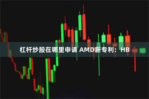 杠杆炒股在哪里申请 AMD新专利：HB